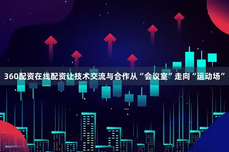 360配资在线配资让技术交流与合作从“会议室”走向“运动场”