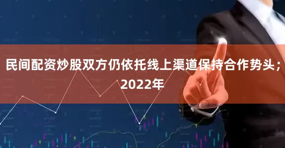 民间配资炒股双方仍依托线上渠道保持合作势头；2022年
