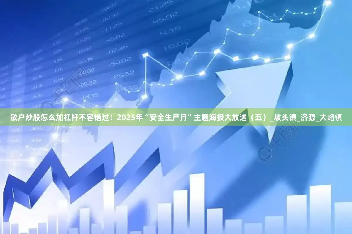 散户炒股怎么加杠杆不容错过！2025年“安全生产月”主题海报大放送（五）_坡头镇_济源_大峪镇