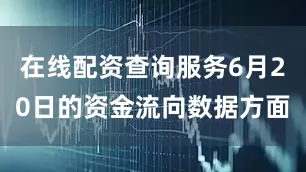 在线配资查询服务6月20日的资金流向数据方面
