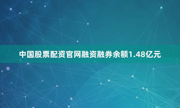 中国股票配资官网融资融券余额1.48亿元