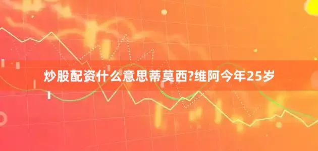 炒股配资什么意思蒂莫西?维阿今年25岁