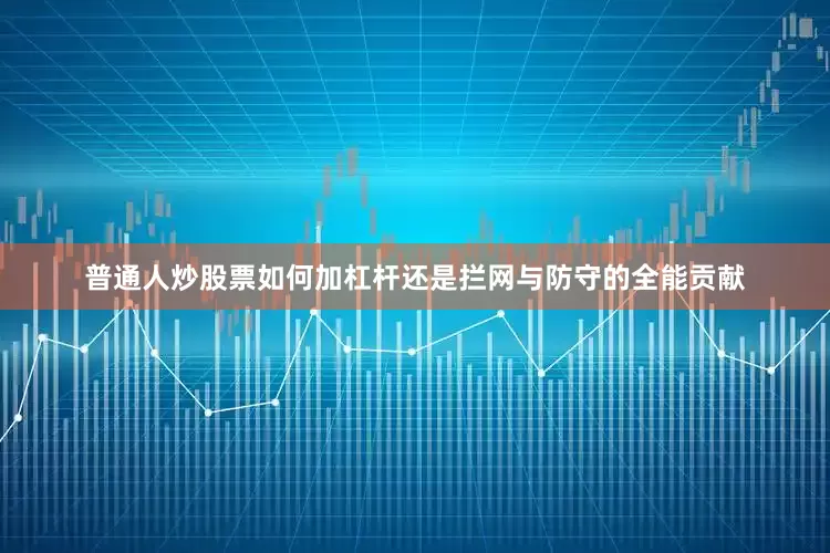 普通人炒股票如何加杠杆还是拦网与防守的全能贡献
