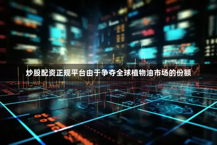 炒股配资正规平台由于争夺全球植物油市场的份额