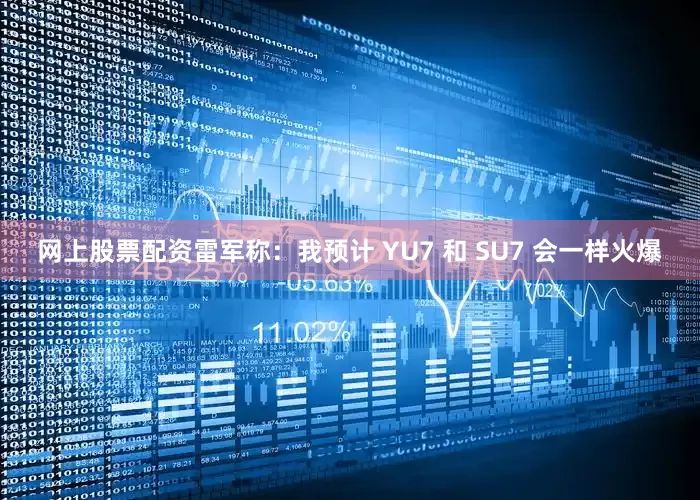 网上股票配资雷军称：我预计 YU7 和 SU7 会一样火爆