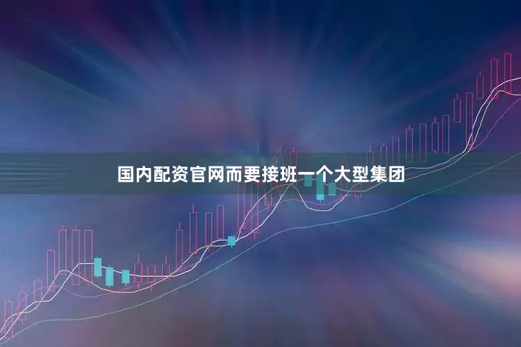 国内配资官网而要接班一个大型集团
