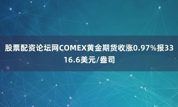 股票配资论坛网COMEX黄金期货收涨0.97%报3316.6美元/盎司