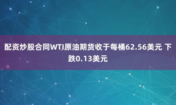 配资炒股合同WTI原油期货收于每桶62.56美元 下跌0.13美元