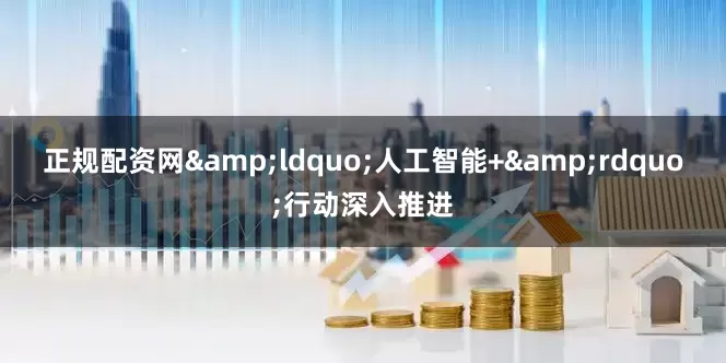 正规配资网&ldquo;人工智能+&rdquo;行动深入推进