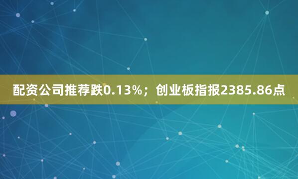 配资公司推荐跌0.13%；创业板指报2385.86点