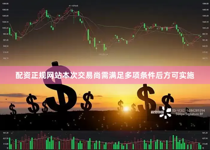 配资正规网站本次交易尚需满足多项条件后方可实施