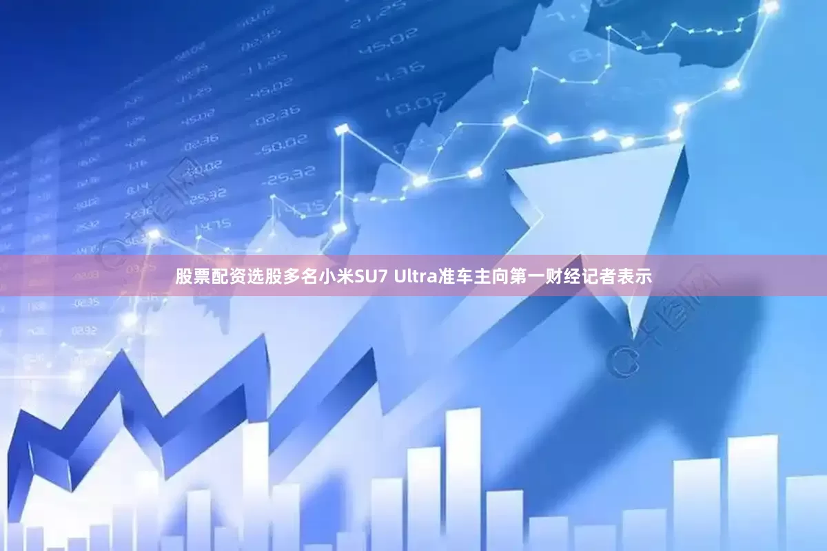 股票配资选股多名小米SU7 Ultra准车主向第一财经记者表示