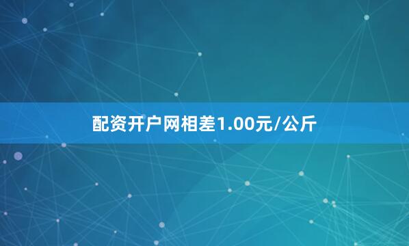 配资开户网相差1.00元/公斤