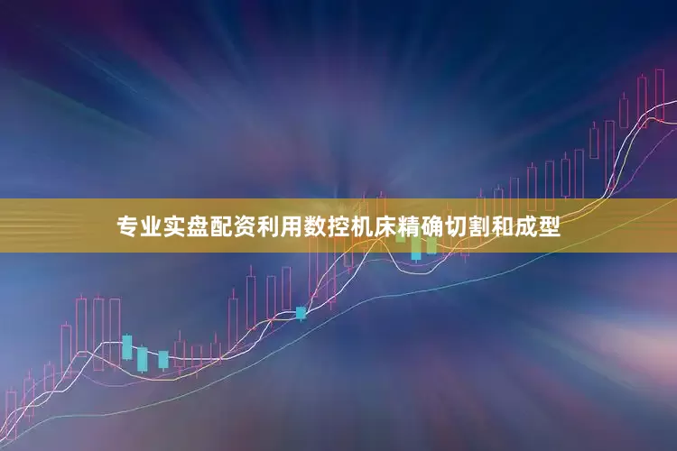 专业实盘配资利用数控机床精确切割和成型