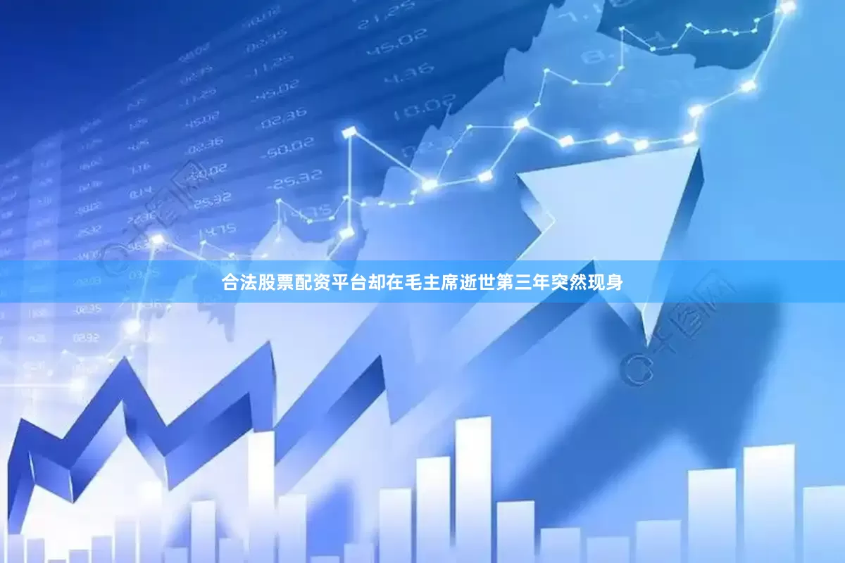 合法股票配资平台却在毛主席逝世第三年突然现身