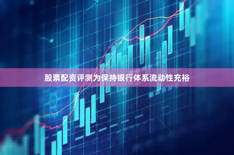 股票配资评测为保持银行体系流动性充裕