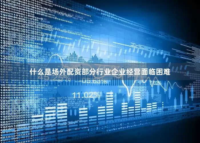 什么是场外配资部分行业企业经营面临困难