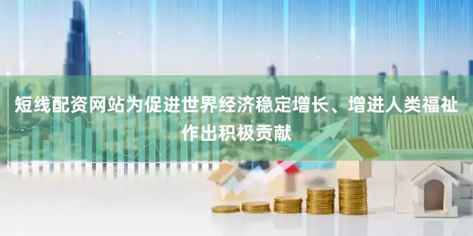短线配资网站为促进世界经济稳定增长、增进人类福祉作出积极贡献
