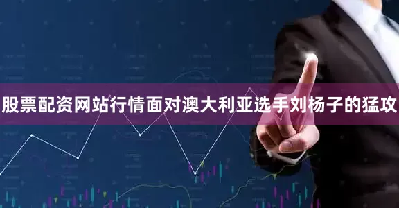 股票配资网站行情面对澳大利亚选手刘杨子的猛攻
