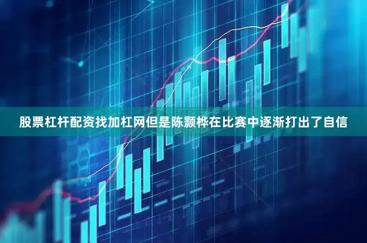 股票杠杆配资找加杠网但是陈颢桦在比赛中逐渐打出了自信