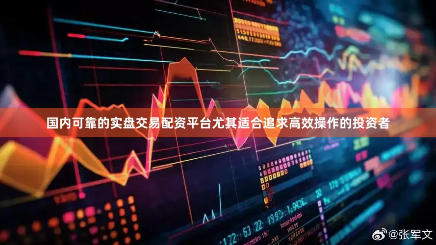 国内可靠的实盘交易配资平台尤其适合追求高效操作的投资者