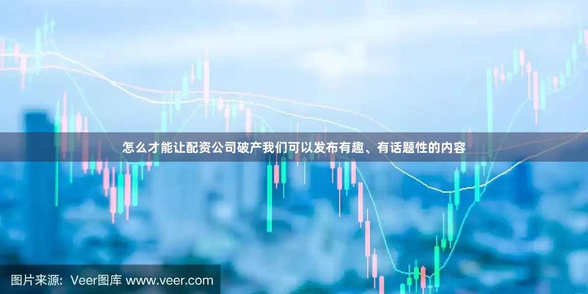 怎么才能让配资公司破产我们可以发布有趣、有话题性的内容
