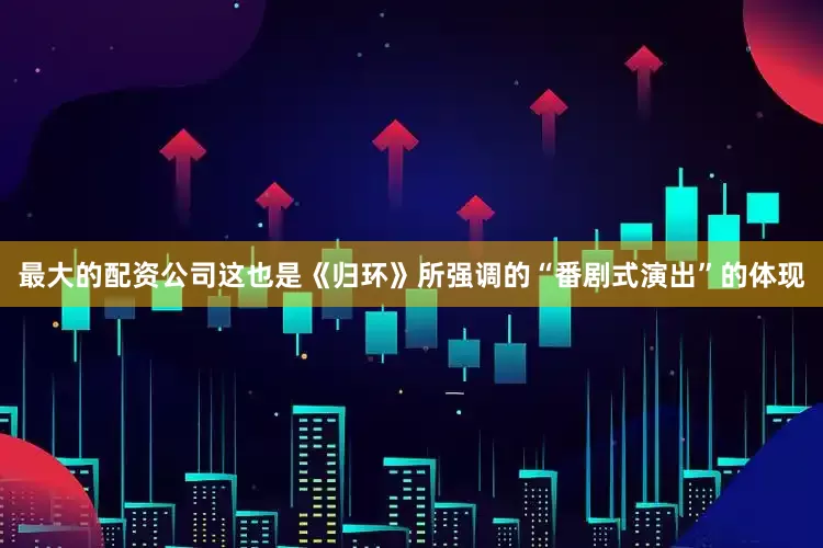 最大的配资公司这也是《归环》所强调的“番剧式演出”的体现
