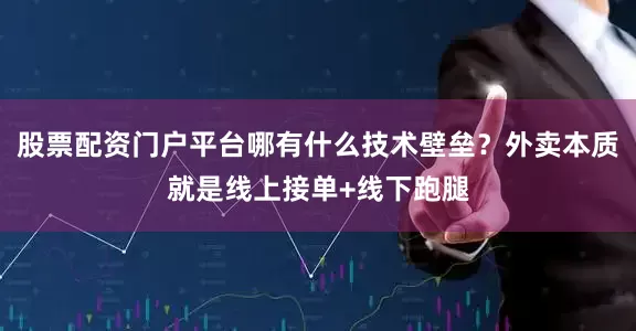 股票配资门户平台哪有什么技术壁垒？外卖本质就是线上接单+线下跑腿