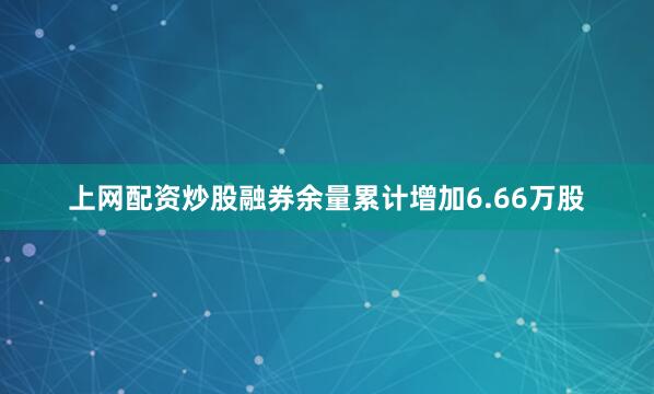 上网配资炒股融券余量累计增加6.66万股