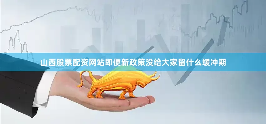 山西股票配资网站即便新政策没给大家留什么缓冲期