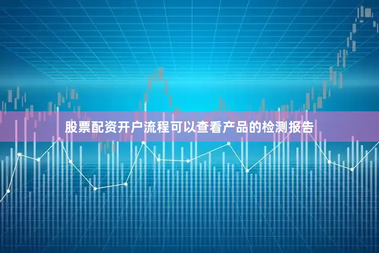 股票配资开户流程可以查看产品的检测报告