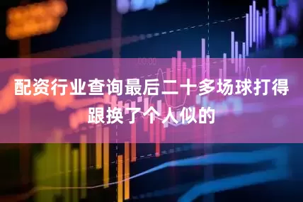 配资行业查询最后二十多场球打得跟换了个人似的