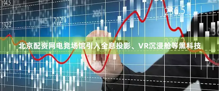 北京配资网电竞场馆引入全息投影、VR沉浸舱等黑科技