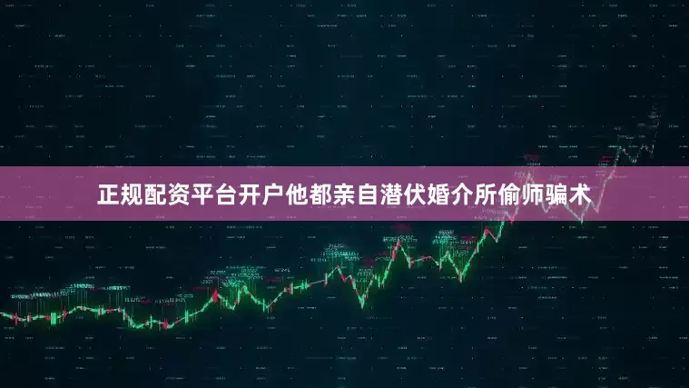 正规配资平台开户他都亲自潜伏婚介所偷师骗术
