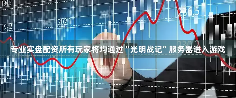 专业实盘配资所有玩家将均通过“光明战记”服务器进入游戏