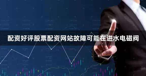 配资好评股票配资网站故障可能在进水电磁阀