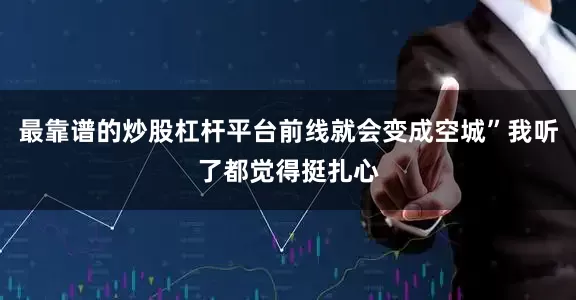 最靠谱的炒股杠杆平台前线就会变成空城”我听了都觉得挺扎心