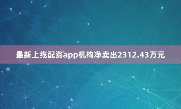 最新上线配资app机构净卖出2312.43万元