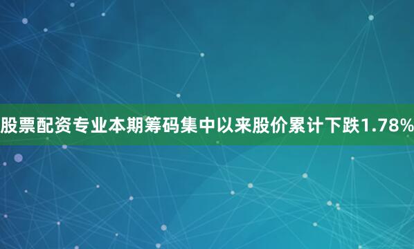 股票配资专业本期筹码集中以来股价累计下跌1.78%