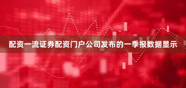 配资一流证券配资门户公司发布的一季报数据显示