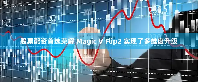 股票配资首选荣耀 Magic V Flip2 实现了多维度升级