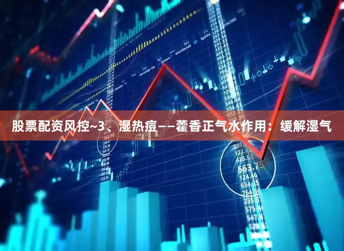 股票配资风控~3、湿热痘——藿香正气水作用：缓解湿气