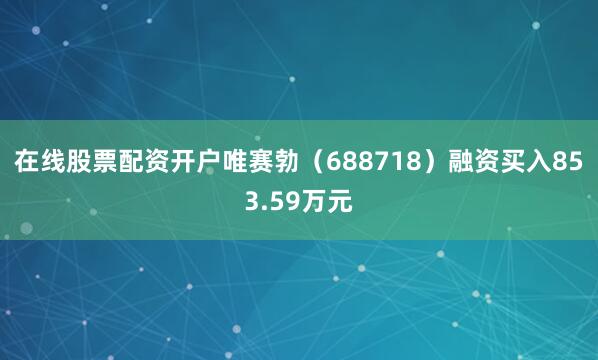 在线股票配资开户唯赛勃（688718）融资买入853.59万元