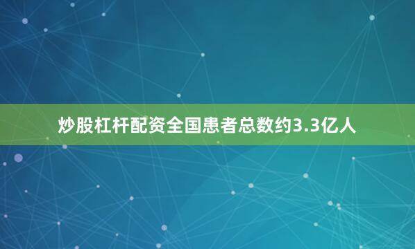 炒股杠杆配资全国患者总数约3.3亿人