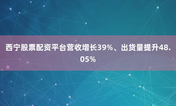 西宁股票配资平台营收增长39%、出货量提升48.05%
