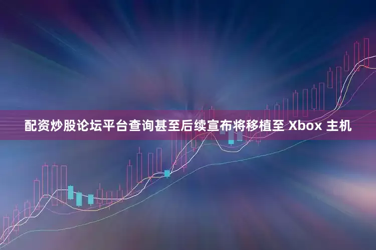配资炒股论坛平台查询甚至后续宣布将移植至 Xbox 主机